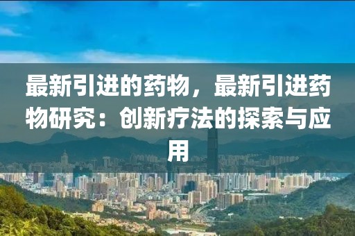 最新引進的藥物，最新引進藥物研究：創(chuàng)新療法的探索與應用