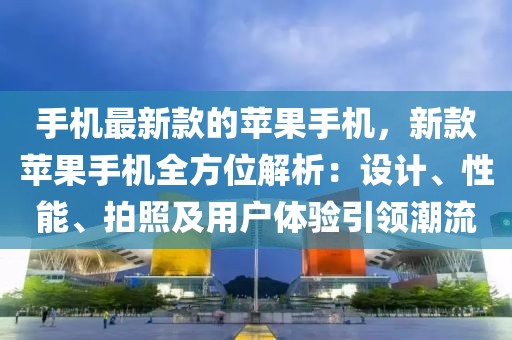 手機(jī)最新款的蘋(píng)果手機(jī)，新款蘋(píng)果手機(jī)全方位解析：設(shè)計(jì)、性能、拍照及用戶體驗(yàn)引領(lǐng)潮流