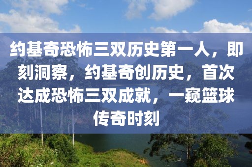 約基奇恐怖三雙歷史第一人，即刻洞察，約基奇創(chuàng)歷史，首次達(dá)成恐怖三雙成就，一窺籃球傳奇時(shí)刻