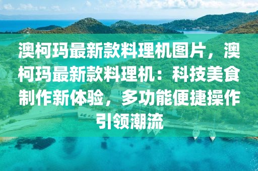 澳柯瑪最新款料理機(jī)圖片，澳柯瑪最新款料理機(jī)：科技美食制作新體驗(yàn)，多功能便捷操作引領(lǐng)潮流