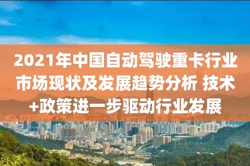 2021年中國(guó)自動(dòng)駕駛重卡行業(yè)市場(chǎng)現(xiàn)狀及發(fā)展趨勢(shì)分析 技術(shù)+政策進(jìn)一步驅(qū)動(dòng)行業(yè)發(fā)展