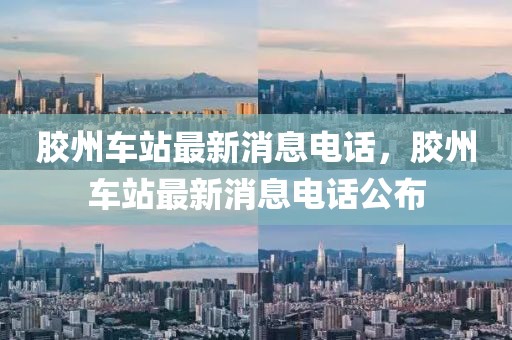 膠州車(chē)站最新消息電話，膠州車(chē)站最新消息電話公布