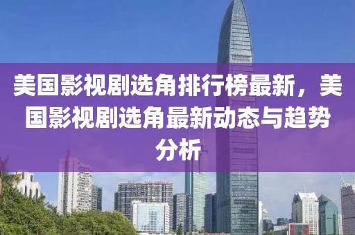 美國影視劇選角排行榜最新，美國影視劇選角最新動態(tài)與趨勢分析