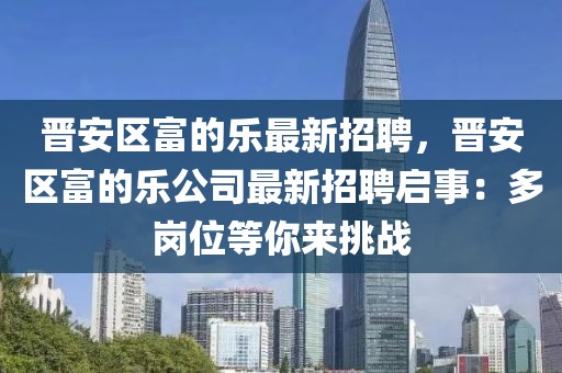 晉安區(qū)富的樂最新招聘，晉安區(qū)富的樂公司最新招聘啟事：多崗位等你來挑戰(zhàn)