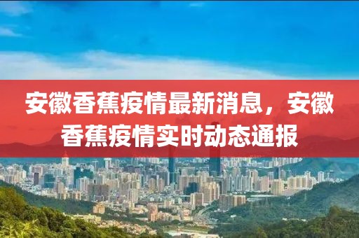 安徽香蕉疫情最新消息，安徽香蕉疫情實時動態(tài)通報