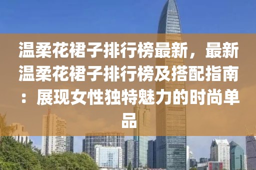 溫柔花裙子排行榜最新，最新溫柔花裙子排行榜及搭配指南：展現(xiàn)女性獨(dú)特魅力的時(shí)尚單品