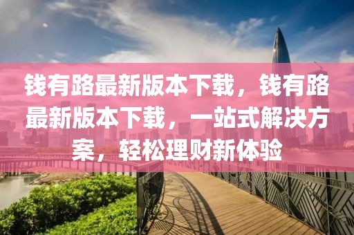 錢(qián)有路最新版本下載，錢(qián)有路最新版本下載，一站式解決方案，輕松理財(cái)新體驗(yàn)