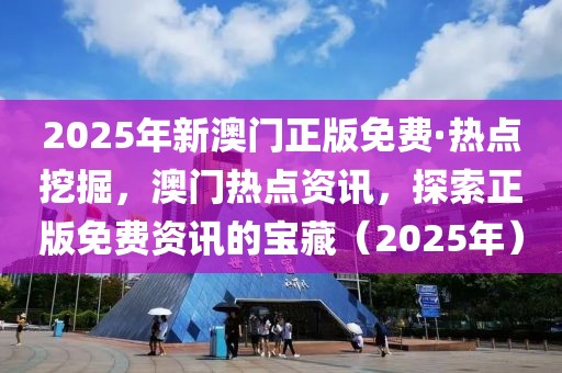 2025年新澳門正版免費(fèi)·熱點(diǎn)挖掘，澳門熱點(diǎn)資訊，探索正版免費(fèi)資訊的寶藏（2025年）