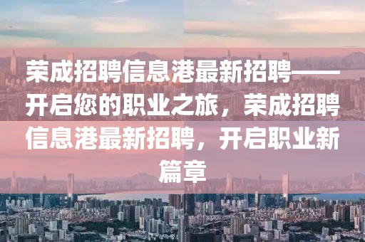 榮成招聘信息港最新招聘——開啟您的職業(yè)之旅，榮成招聘信息港最新招聘，開啟職業(yè)新篇章