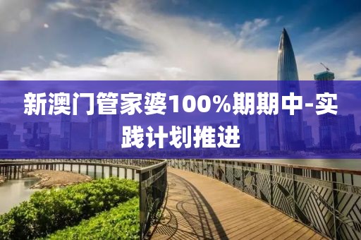 新澳門管家婆100%期期中-實踐計劃推進