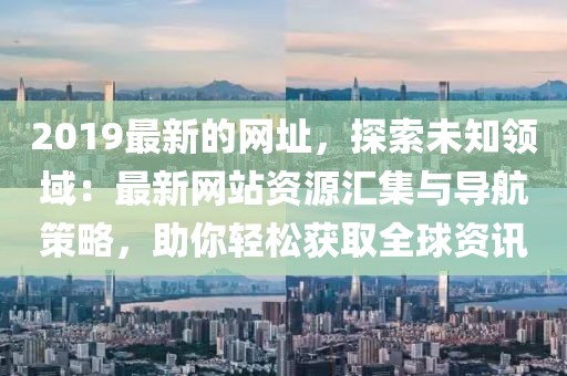 2019最新的網址，探索未知領域：最新網站資源匯集與導航策略，助你輕松獲取全球資訊
