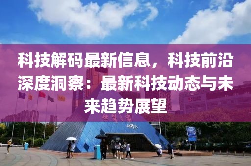 科技解碼最新信息，科技前沿深度洞察：最新科技動(dòng)態(tài)與未來(lái)趨勢(shì)展望