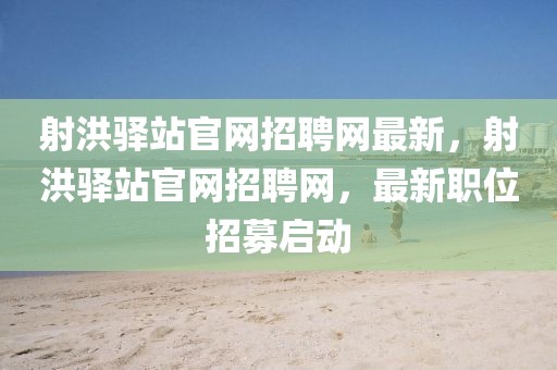 射洪驛站官網(wǎng)招聘網(wǎng)最新，射洪驛站官網(wǎng)招聘網(wǎng)，最新職位招募啟動