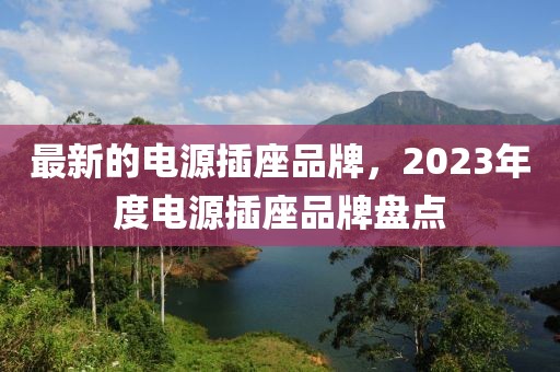 最新的電源插座品牌，2023年度電源插座品牌盤點(diǎn)
