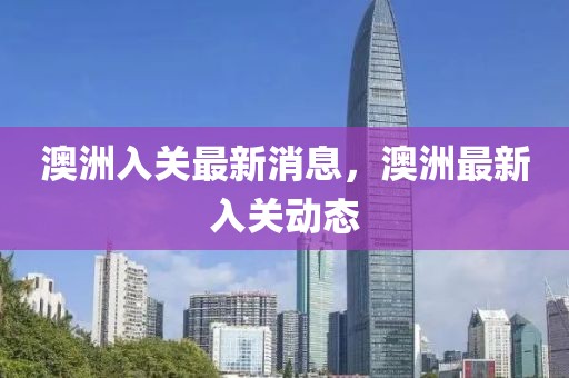 澳洲入關(guān)最新消息，澳洲最新入關(guān)動態(tài)