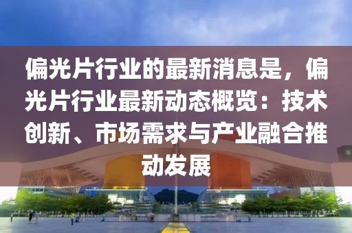 偏光片行業(yè)的最新消息是，偏光片行業(yè)最新動態(tài)概覽：技術(shù)創(chuàng)新、市場需求與產(chǎn)業(yè)融合推動發(fā)展