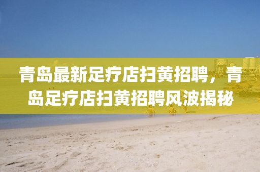 青島最新足療店掃黃招聘，青島足療店掃黃招聘風(fēng)波揭秘