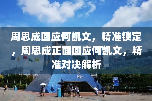 周思成回應(yīng)何凱文，精準(zhǔn)鎖定，周思成正面回應(yīng)何凱文，精準(zhǔn)對決解析