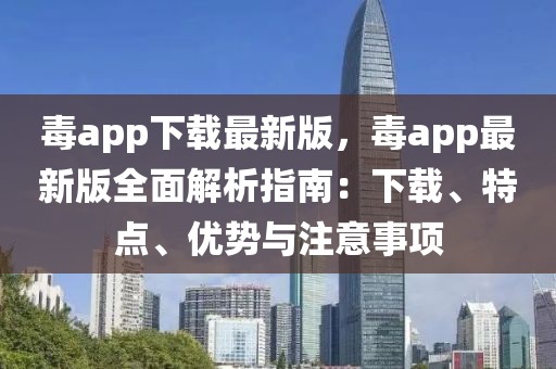 毒app下載最新版，毒app最新版全面解析指南：下載、特點(diǎn)、優(yōu)勢(shì)與注意事項(xiàng)