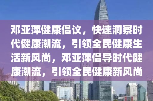 鄧亞萍健康倡議，快速洞察時代健康潮流，引領(lǐng)全民健康生活新風(fēng)尚，鄧亞萍倡導(dǎo)時代健康潮流，引領(lǐng)全民健康新風(fēng)尚