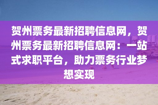 賀州票務(wù)最新招聘信息網(wǎng)，賀州票務(wù)最新招聘信息網(wǎng)：一站式求職平臺(tái)，助力票務(wù)行業(yè)夢(mèng)想實(shí)現(xiàn)