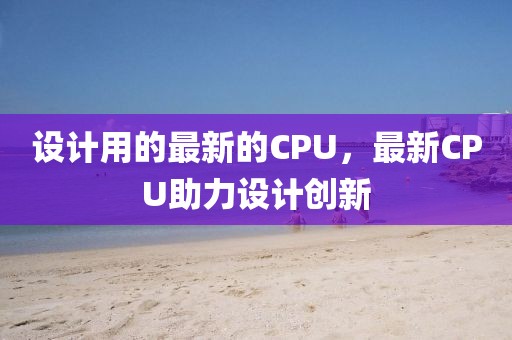 設(shè)計用的最新的CPU，最新CPU助力設(shè)計創(chuàng)新