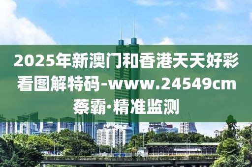 2025年新澳門(mén)和香港天天好彩看圖解特碼-www.24549cm蔡霸·精準(zhǔn)監(jiān)測(cè)