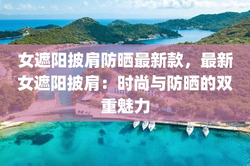 女遮陽(yáng)披肩防曬最新款，最新女遮陽(yáng)披肩：時(shí)尚與防曬的雙重魅力