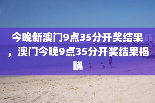 今晚新澳門9點(diǎn)35分開獎(jiǎng)結(jié)果，澳門今晚9點(diǎn)35分開獎(jiǎng)結(jié)果揭曉