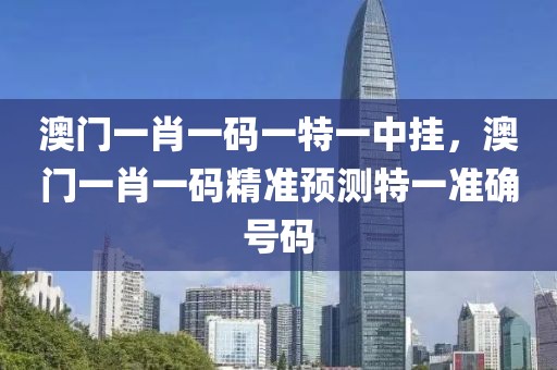 澳門一肖一碼一特一中掛，澳門一肖一碼精準(zhǔn)預(yù)測(cè)特一準(zhǔn)確號(hào)碼