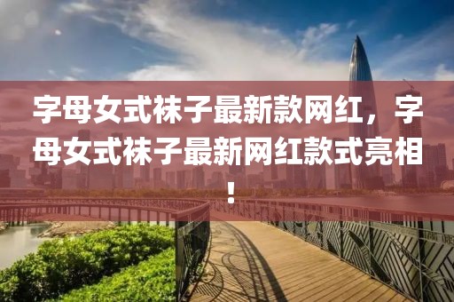 字母女式襪子最新款網(wǎng)紅，字母女式襪子最新網(wǎng)紅款式亮相！