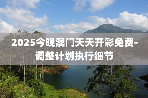 2025今晚澳門(mén)天天開(kāi)彩免費(fèi)-調(diào)整計(jì)劃執(zhí)行細(xì)節(jié)