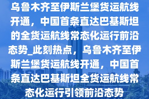 烏魯木齊至伊斯蘭堡貨運航線開通，中國首條直達(dá)巴基斯坦的全貨運航線常態(tài)化運行前沿態(tài)勢_此刻熱點，烏魯木齊至伊斯蘭堡貨運航線開通，中國首條直達(dá)巴基斯坦全貨運航線常態(tài)化運行引領(lǐng)前沿態(tài)勢