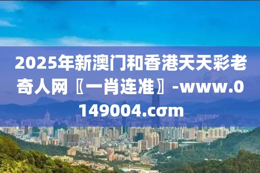2025年新澳門和香港天天彩老奇人網(wǎng)〖一肖連準(zhǔn)〗-www.0149004.cσm