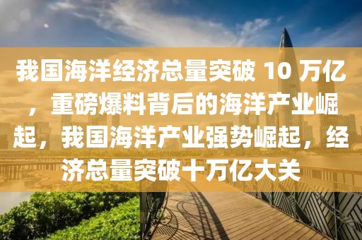 我國海洋經(jīng)濟(jì)總量突破 10 萬億，重磅爆料背后的海洋產(chǎn)業(yè)崛起，我國海洋產(chǎn)業(yè)強(qiáng)勢(shì)崛起，經(jīng)濟(jì)總量突破十萬億大關(guān)