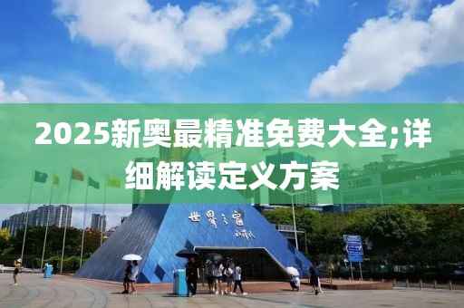 2025新奧最精準(zhǔn)免費(fèi)大全;詳細(xì)解讀定義方案