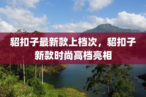 貂扣子最新款上檔次，貂扣子新款時尚高檔亮相