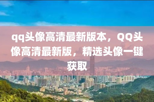 qq頭像高清最新版本，QQ頭像高清最新版，精選頭像一鍵獲取