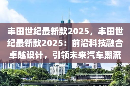 豐田世紀最新款2025，豐田世紀最新款2025：前沿科技融合卓越設計，引領未來汽車潮流