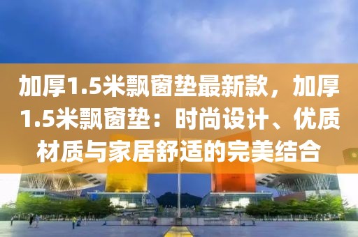 加厚1.5米飄窗墊最新款，加厚1.5米飄窗墊：時尚設(shè)計、優(yōu)質(zhì)材質(zhì)與家居舒適的完美結(jié)合