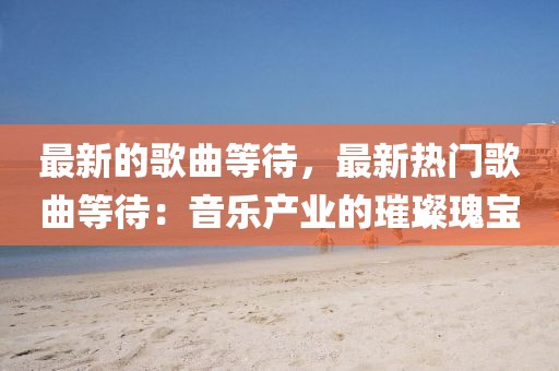 最新的歌曲等待，最新熱門歌曲等待：音樂產(chǎn)業(yè)的璀璨瑰寶