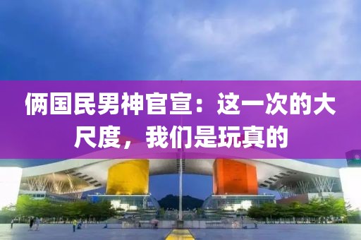 倆國民男神官宣：這一次的大尺度，我們是玩真的