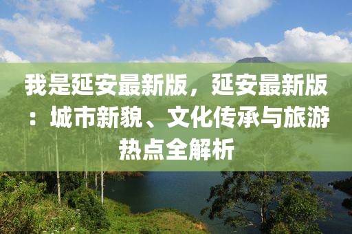 我是延安最新版，延安最新版：城市新貌、文化傳承與旅游熱點(diǎn)全解析