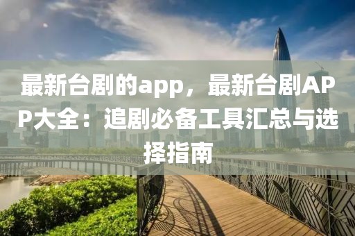 最新臺劇的app，最新臺劇APP大全：追劇必備工具匯總與選擇指南