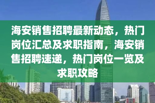 海安銷售招聘最新動態(tài)，熱門崗位匯總及求職指南，海安銷售招聘速遞，熱門崗位一覽及求職攻略