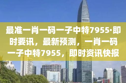 最準(zhǔn)一肖一碼一子中特7955·即時(shí)要訊，最新預(yù)測(cè)，一肖一碼一子中特7955，即時(shí)資訊快報(bào)