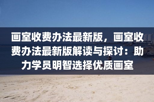畫室收費(fèi)辦法最新版，畫室收費(fèi)辦法最新版解讀與探討：助力學(xué)員明智選擇優(yōu)質(zhì)畫室