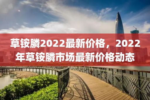 草銨膦2022最新價(jià)格，2022年草銨膦市場(chǎng)最新價(jià)格動(dòng)態(tài)