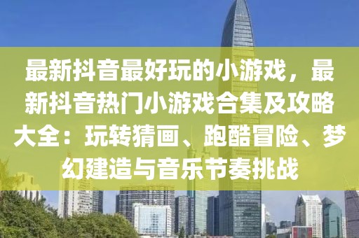 最新抖音最好玩的小游戲，最新抖音熱門小游戲合集及攻略大全：玩轉(zhuǎn)猜畫、跑酷冒險、夢幻建造與音樂節(jié)奏挑戰(zhàn)