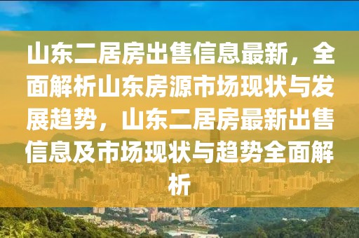 山東二居房出售信息最新，全面解析山東房源市場(chǎng)現(xiàn)狀與發(fā)展趨勢(shì)，山東二居房最新出售信息及市場(chǎng)現(xiàn)狀與趨勢(shì)全面解析